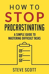 How to Stop Procrastinating: A Simple Guide to Mastering Difficult Tasks and Breaking the Procrastination Habit by S.J. Scott
